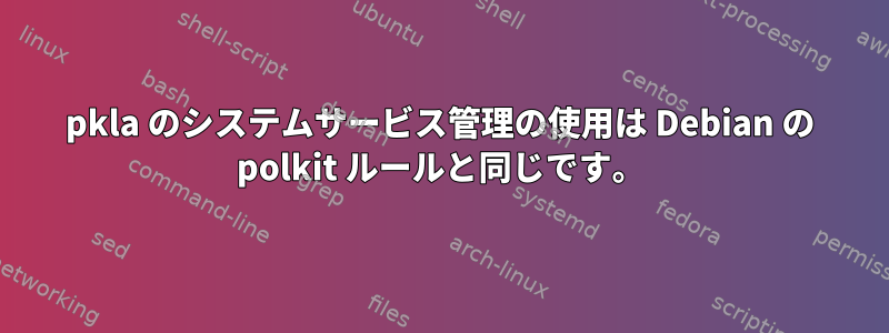 pkla のシステムサービス管理の使用は Debian の polkit ルールと同じです。