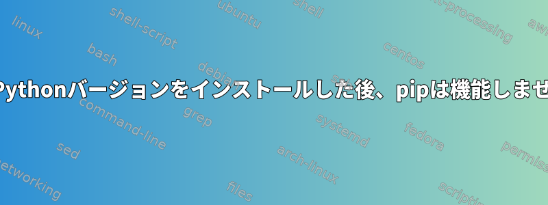 別のPythonバージョンをインストールした後、pipは機能しません。