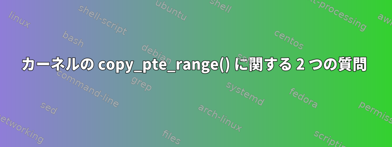 カーネルの copy_pte_range() に関する 2 つの質問