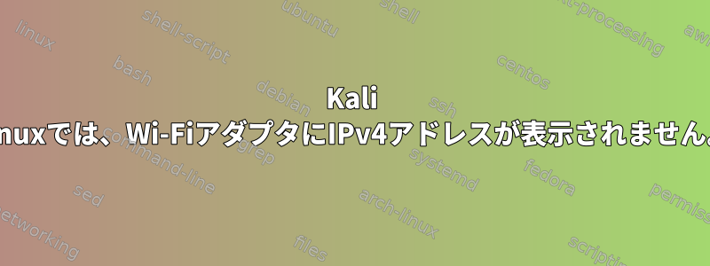 Kali Linuxでは、Wi-FiアダプタにIPv4アドレスが表示されません。