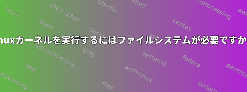 Linuxカーネルを実行するにはファイルシステムが必要ですか？