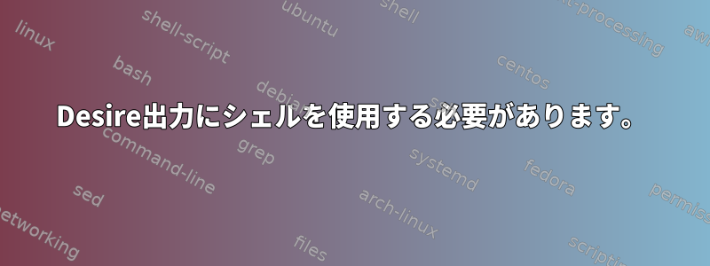 Desire出力にシェルを使用する必要があります。