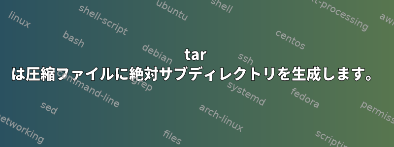 tar は圧縮ファイルに絶対サブディレクトリを生成します。