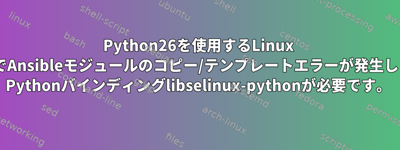 Python26を使用するLinux 5ホストでAnsibleモジュールのコピー/テンプレートエラーが発生しました。 Pythonバインディングlibselinux-pythonが必要です。