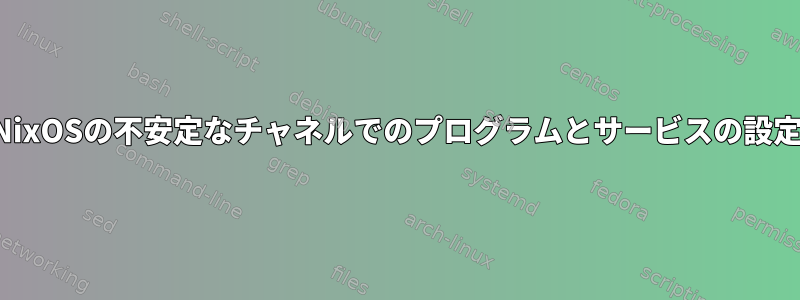 NixOSの不安定なチャネルでのプログラムとサービスの設定