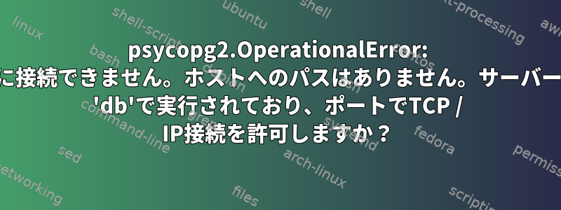 psycopg2.OperationalError: サーバーに接続できません。ホストへのパスはありません。サーバーはホスト 'db'で実行されており、ポートでTCP / IP接続を許可しますか？