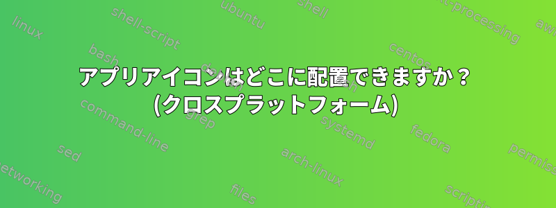 アプリアイコンはどこに配置できますか？ (クロスプラットフォーム)