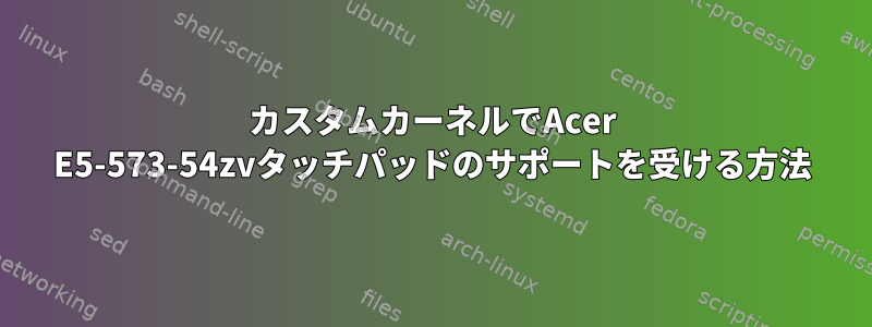 カスタムカーネルでAcer E5-573-54zvタッチパッドのサポートを受ける方法