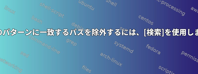 複数のパターンに一致するパスを除外するには、[検索]を使用します。