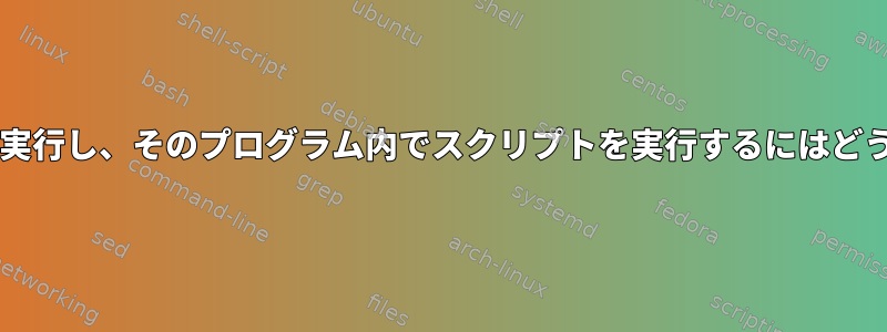 Bashでプログラムを実行し、そのプログラム内でスクリプトを実行するにはどうすればよいですか？