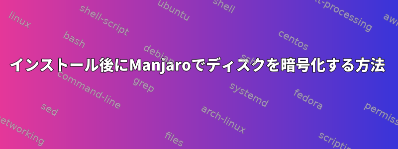 インストール後にManjaroでディスクを暗号化する方法