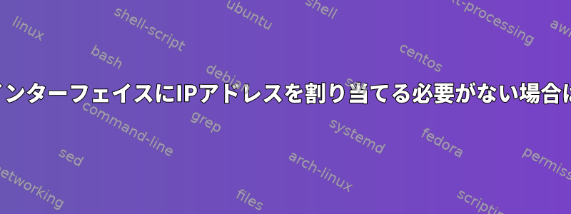 ネットワークインターフェイスにIPアドレスを割り当てる必要がない場合はいつですか？