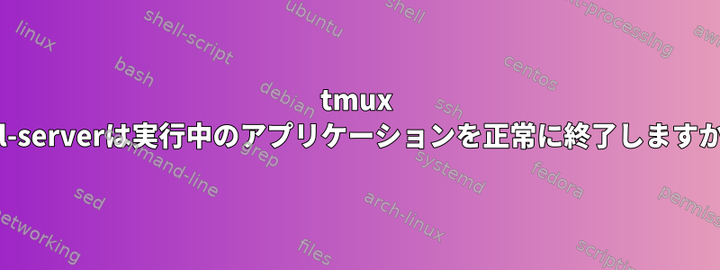 tmux Kill-serverは実行中のアプリケーションを正常に終了しますか？