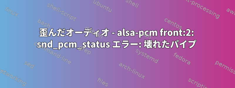 歪んだオーディオ - alsa-pcm front:2: snd_pcm_status エラー: 壊れたパイプ