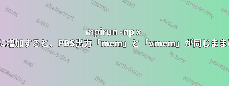 mpirun -np x taskを介してタスクがx倍に増加すると、PBS出力「mem」と「vmem」が同じままになることを理解する方法