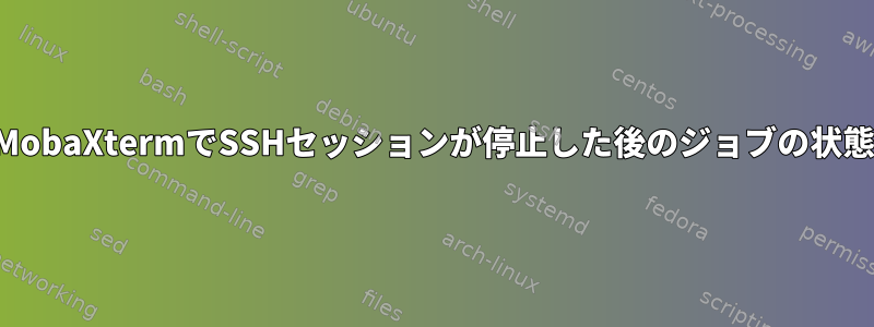 MobaXtermでSSHセッションが停止した後のジョブの状態