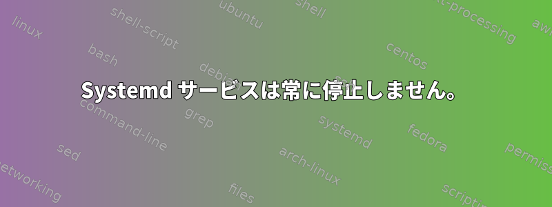 Systemd サービスは常に停止しません。