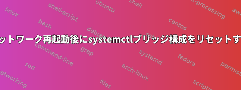 ネットワーク再起動後にsystemctlブリッジ構成をリセットする