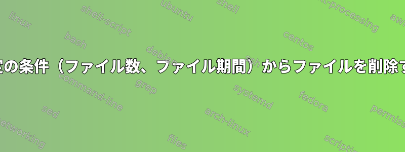 特定の条件（ファイル数、ファイル期間）からファイルを削除する