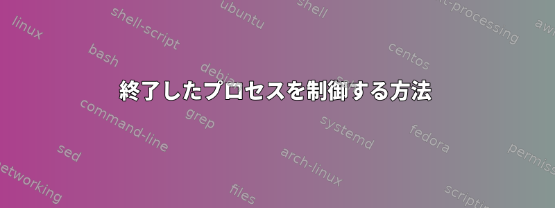 終了したプロセスを制御する方法