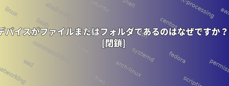 Linuxのすべてのデバイスがファイルまたはフォルダであるのはなぜですか？利点は何ですか？ [閉鎖]