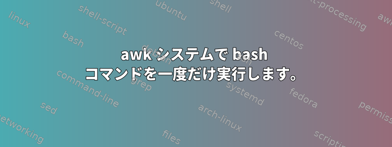 awk システムで bash コマンドを一度だけ実行します。