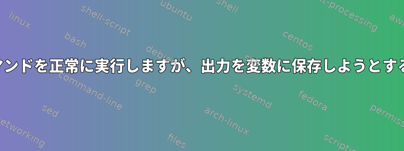 スクリプトはコマンドを正常に実行しますが、出力を変数に保存しようとすると失敗します。