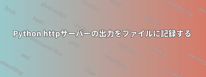 Python httpサーバーの出力をファイルに記録する