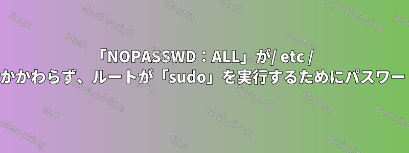 「NOPASSWD：ALL」が/ etc / sudoersに書き込まれていないにもかかわらず、ルートが「sudo」を実行するためにパスワードを必要としないのはなぜですか？