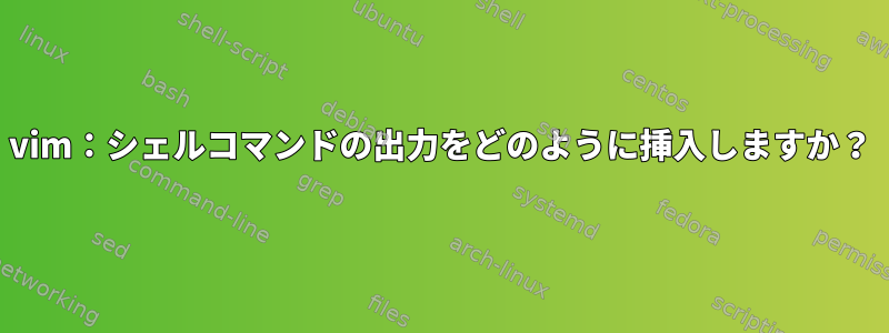 vim：シェルコマンドの出力をどのように挿入しますか？