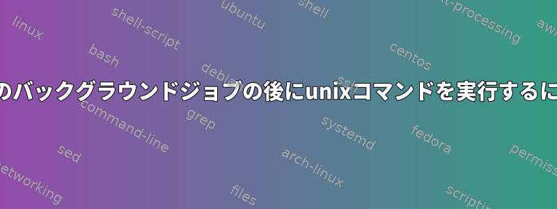 複数のバックグラウンドジョブの後にunixコマンドを実行するには？