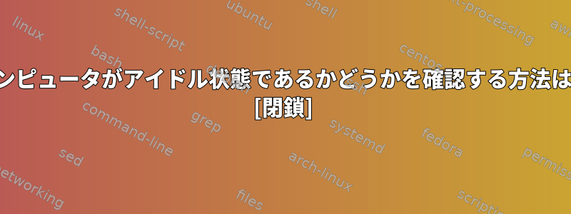 コンピュータがアイドル状態であるかどうかを確認する方法は？ [閉鎖]