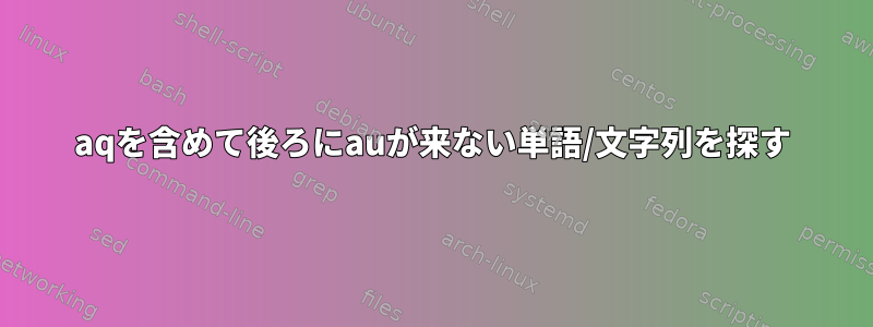 aqを含めて後ろにauが来ない単語/文字列を探す