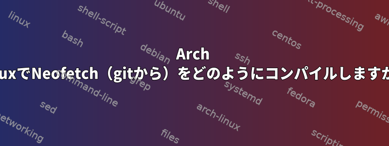 Arch LinuxでNeofetch（gitから）をどのようにコンパイルしますか？