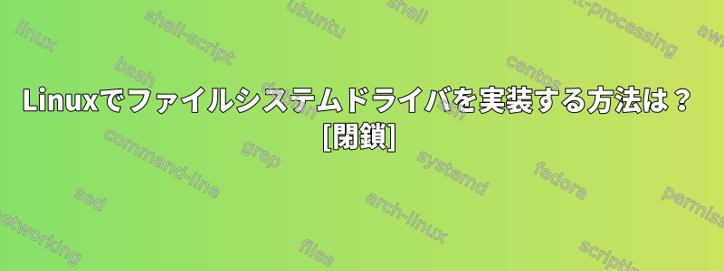 Linuxでファイルシステムドライバを実装する方法は？ [閉鎖]