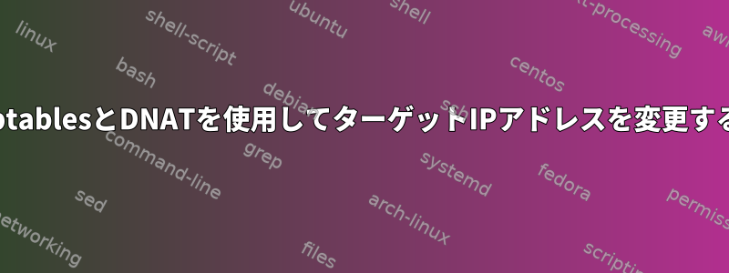 iptablesとDNATを使用してターゲットIPアドレスを変更する