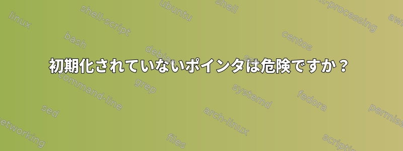 初期化されていないポインタは危険ですか？