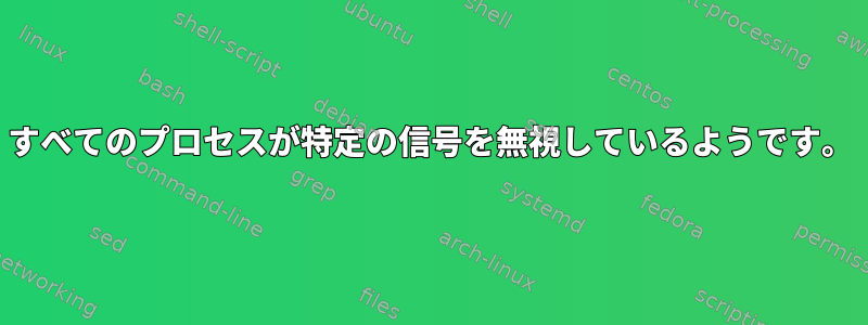 すべてのプロセスが特定の信号を無視しているようです。