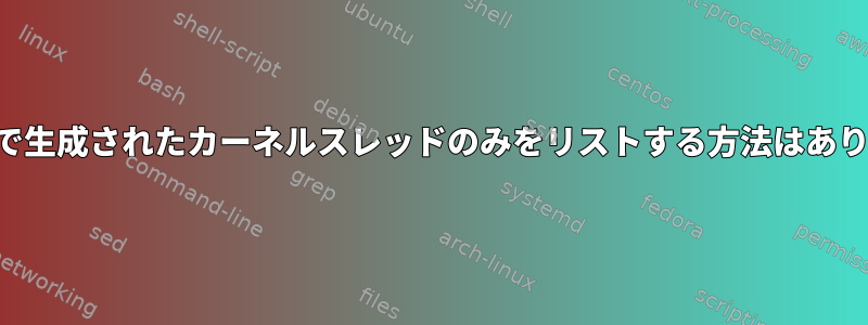 カーネルで生成されたカーネルスレッドのみをリストする方法はありますか？