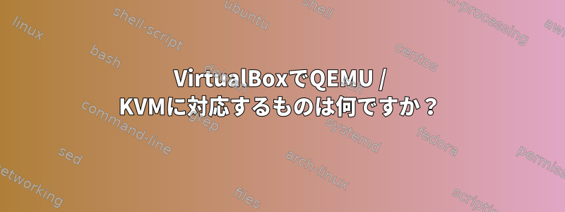 VirtualBoxでQEMU / KVMに対応するものは何ですか？