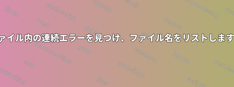 ファイル内の連続エラーを見つけ、ファイル名をリストします。