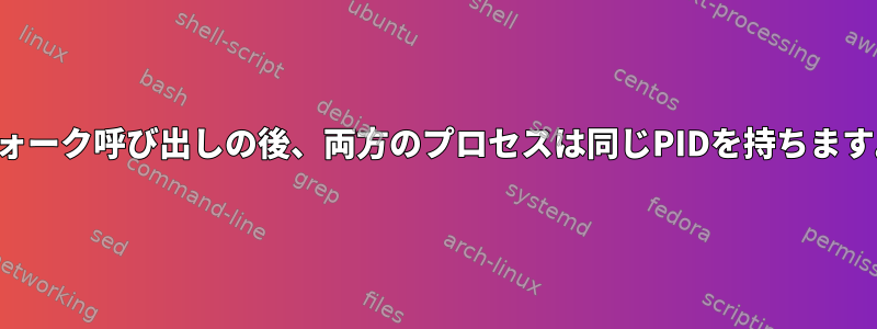 フォーク呼び出しの後、両方のプロセスは同じPIDを持ちます。