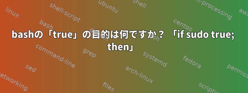 bashの「true」の目的は何ですか？ 「if sudo true; then」