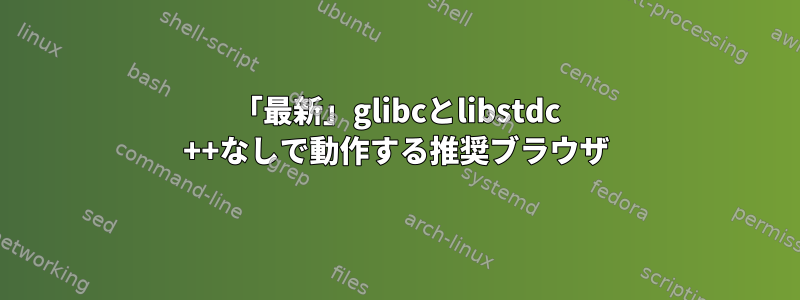 「最新」glibcとlibstdc ++なしで動作する推奨ブラウザ