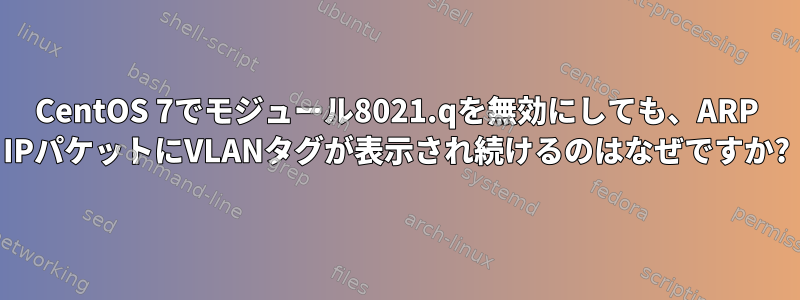 CentOS 7でモジュール8021.qを無効にしても、ARP IPパケットにVLANタグが表示され続けるのはなぜですか?