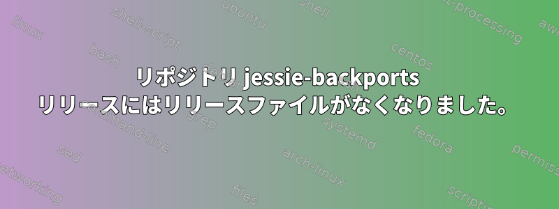 リポジトリ jessie-backports リリースにはリリースファイルがなくなりました。