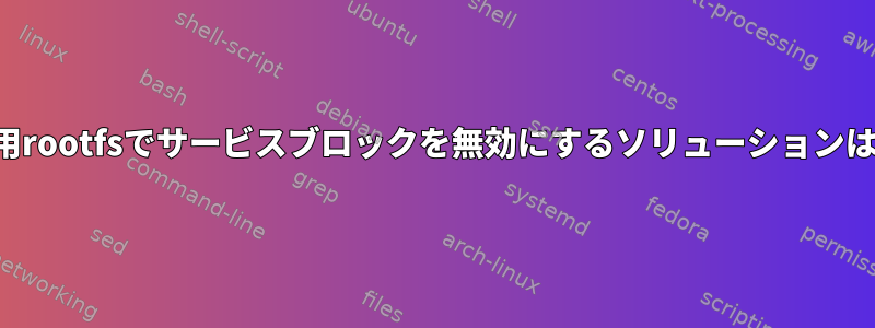 読み取り専用rootfsでサービスブロックを無効にするソリューションは何ですか？