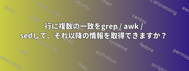 1行に複数の一致をgrep / awk / sedして、それ以降の情報を取得できますか？