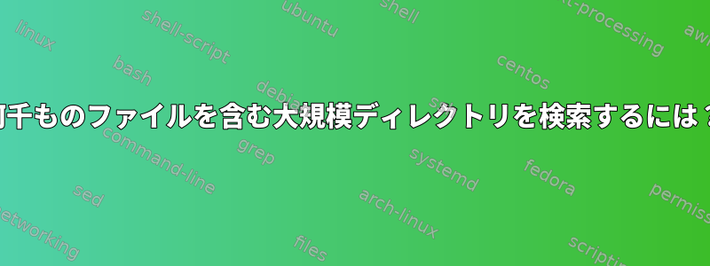 何千ものファイルを含む大規模ディレクトリを検索するには？