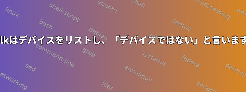 lsblkはデバイスをリストし、「デバイスではない」と言います。